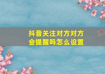 抖音关注对方对方会提醒吗怎么设置