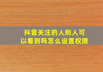 抖音关注的人别人可以看到吗怎么设置权限