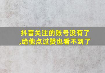 抖音关注的账号没有了,给他点过赞也看不到了