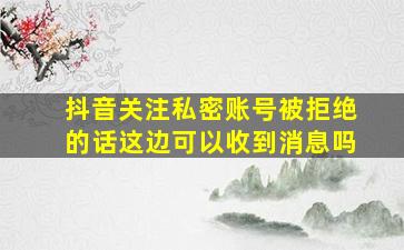 抖音关注私密账号被拒绝的话这边可以收到消息吗