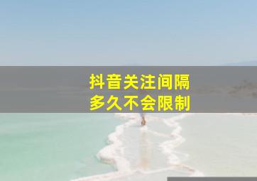 抖音关注间隔多久不会限制