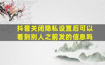 抖音关闭隐私设置后可以看到别人之前发的信息吗