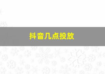 抖音几点投放