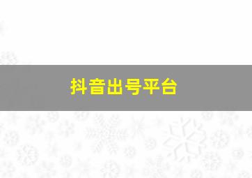 抖音出号平台