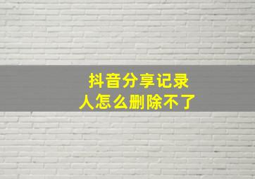 抖音分享记录人怎么删除不了