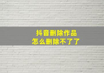 抖音删除作品怎么删除不了了