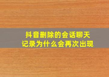 抖音删除的会话聊天记录为什么会再次出现