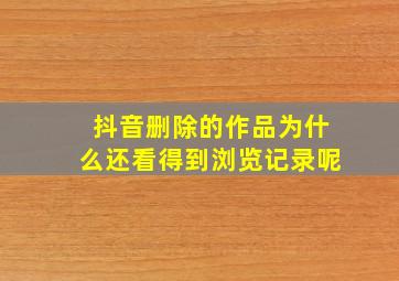 抖音删除的作品为什么还看得到浏览记录呢