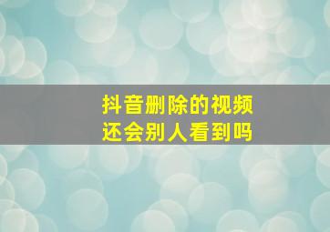 抖音删除的视频还会别人看到吗