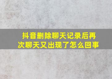 抖音删除聊天记录后再次聊天又出现了怎么回事