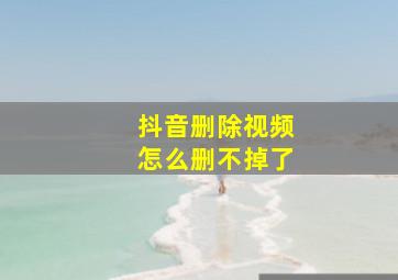 抖音删除视频怎么删不掉了