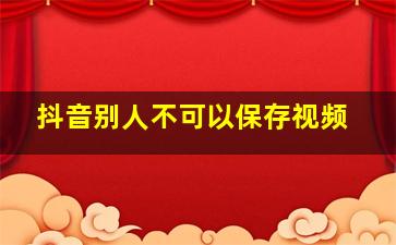 抖音别人不可以保存视频