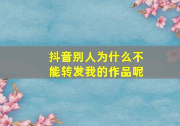 抖音别人为什么不能转发我的作品呢