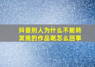 抖音别人为什么不能转发我的作品呢怎么回事