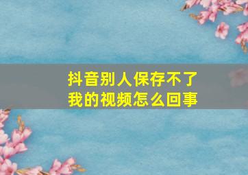 抖音别人保存不了我的视频怎么回事