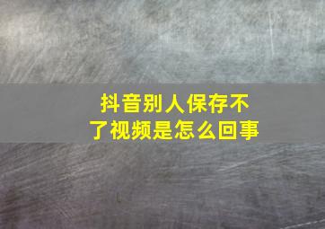 抖音别人保存不了视频是怎么回事