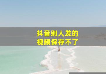 抖音别人发的视频保存不了