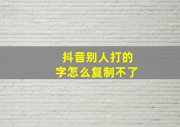 抖音别人打的字怎么复制不了