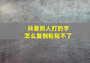 抖音别人打的字怎么复制粘贴不了