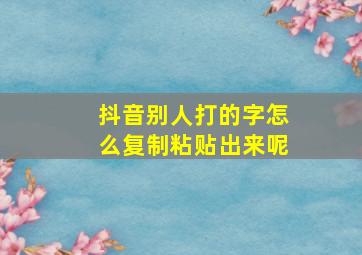 抖音别人打的字怎么复制粘贴出来呢