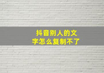 抖音别人的文字怎么复制不了