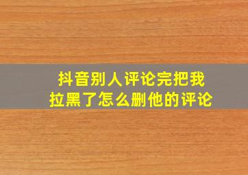 抖音别人评论完把我拉黑了怎么删他的评论