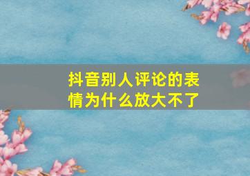 抖音别人评论的表情为什么放大不了