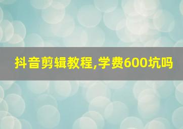 抖音剪辑教程,学费600坑吗