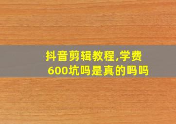 抖音剪辑教程,学费600坑吗是真的吗吗