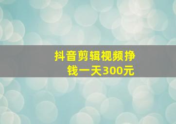 抖音剪辑视频挣钱一天300元