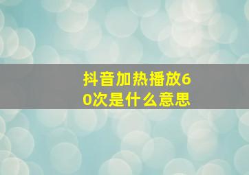 抖音加热播放60次是什么意思