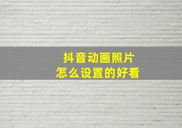 抖音动画照片怎么设置的好看