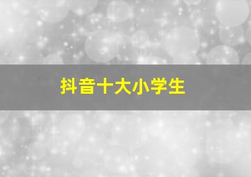 抖音十大小学生