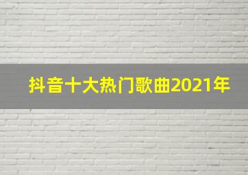 抖音十大热门歌曲2021年