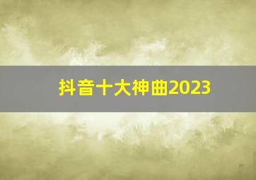 抖音十大神曲2023