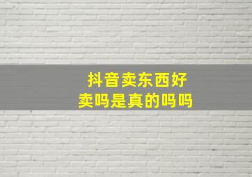 抖音卖东西好卖吗是真的吗吗