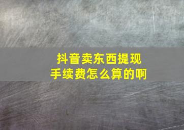 抖音卖东西提现手续费怎么算的啊