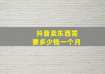 抖音卖东西需要多少钱一个月