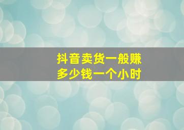 抖音卖货一般赚多少钱一个小时