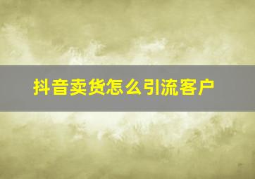 抖音卖货怎么引流客户