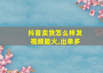 抖音卖货怎么样发视频能火,出单多