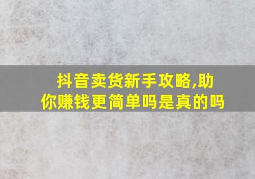 抖音卖货新手攻略,助你赚钱更简单吗是真的吗