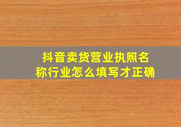 抖音卖货营业执照名称行业怎么填写才正确