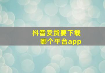 抖音卖货要下载哪个平台app