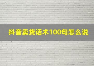 抖音卖货话术100句怎么说