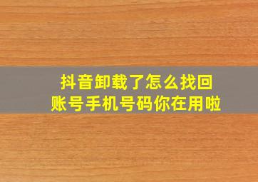 抖音卸载了怎么找回账号手机号码你在用啦