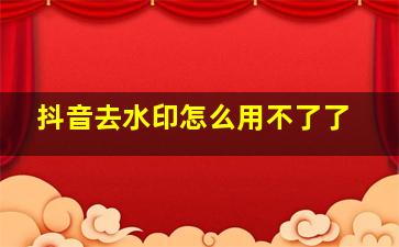 抖音去水印怎么用不了了