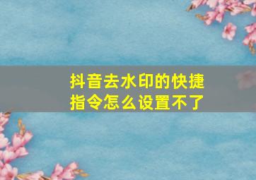 抖音去水印的快捷指令怎么设置不了