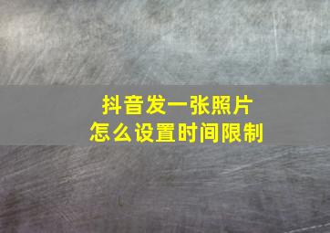 抖音发一张照片怎么设置时间限制