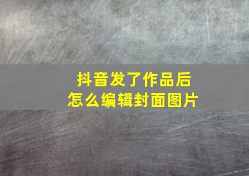 抖音发了作品后怎么编辑封面图片